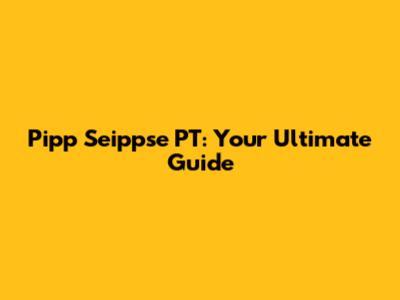 Pipp Seippse PT: Your Ultimate Guide