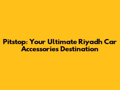 Pitstop: Your Ultimate Riyadh Car Accessories Destination