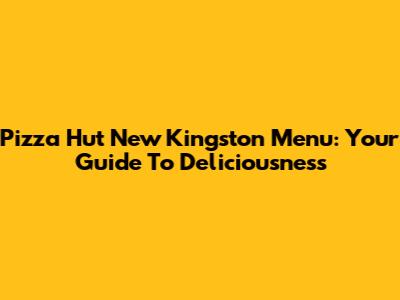 Pizza Hut New Kingston Menu: Your Guide To Deliciousness