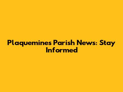 Plaquemines Parish News: Stay Informed