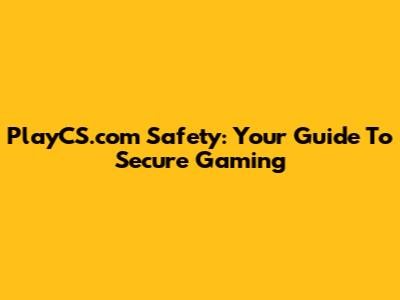 PlayCS.com Safety: Your Guide To Secure Gaming