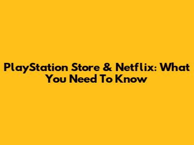 PlayStation Store & Netflix: What You Need To Know