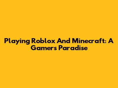 Playing Roblox And Minecraft: A Gamer's Paradise