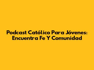 Podcast Católico Para Jóvenes: Encuentra Fe Y Comunidad