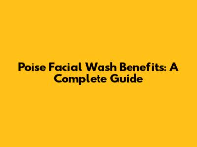 Poise Facial Wash Benefits: A Complete Guide