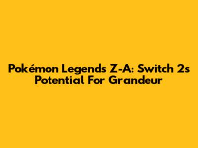 Pokémon Legends Z-A: Switch 2's Potential For Grandeur