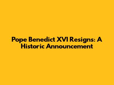 Pope Benedict XVI Resigns: A Historic Announcement