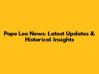 Pope Leo News: Latest Updates & Historical Insights