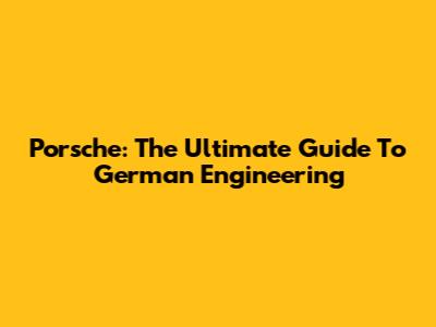 Porsche: The Ultimate Guide To German Engineering