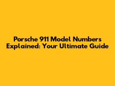 Porsche 911 Model Numbers Explained: Your Ultimate Guide