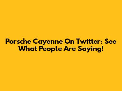Porsche Cayenne On Twitter: See What People Are Saying!