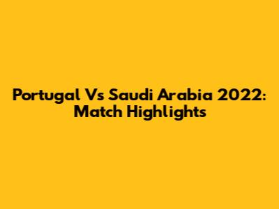 Portugal Vs Saudi Arabia 2022: Match Highlights