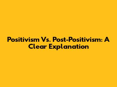 Positivism Vs. Post-Positivism: A Clear Explanation