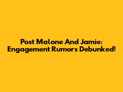 Post Malone And Jamie: Engagement Rumors Debunked!