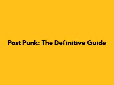 Post Punk: The Definitive Guide