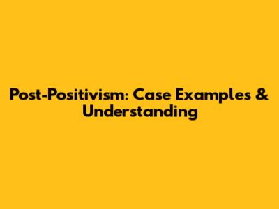 Post-Positivism: Case Examples & Understanding