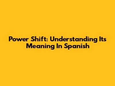 Power Shift: Understanding Its Meaning In Spanish