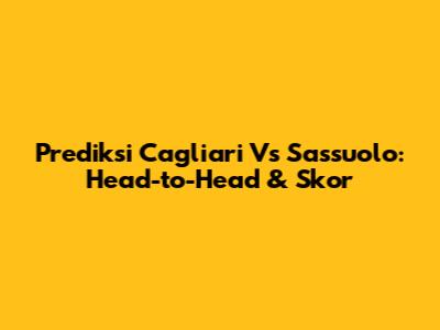 Prediksi Cagliari Vs Sassuolo: Head-to-Head & Skor