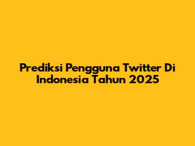 Prediksi Pengguna Twitter Di Indonesia Tahun 2025