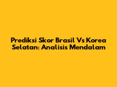Prediksi Skor Brasil Vs Korea Selatan: Analisis Mendalam