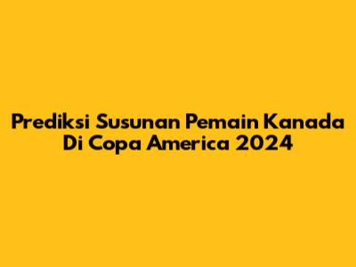 Prediksi Susunan Pemain Kanada Di Copa America 2024
