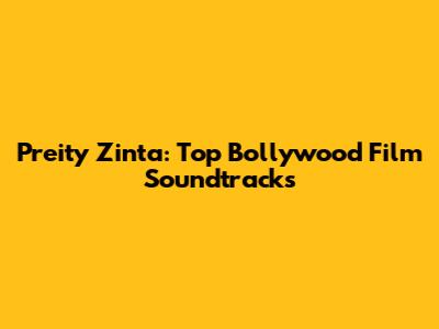 Preity Zinta: Top Bollywood Film Soundtracks