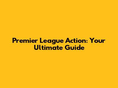 Premier League Action: Your Ultimate Guide