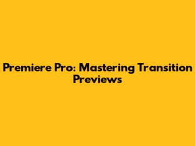 Premiere Pro: Mastering Transition Previews