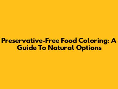 Preservative-Free Food Coloring: A Guide To Natural Options