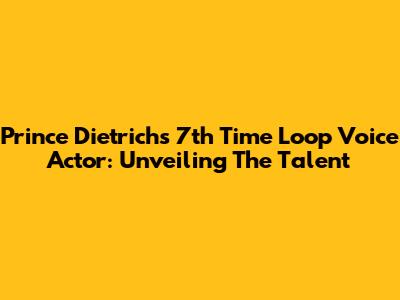 Prince Dietrich's 7th Time Loop Voice Actor: Unveiling The Talent