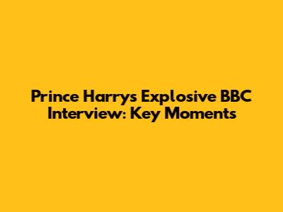 Prince Harry's Explosive BBC Interview: Key Moments