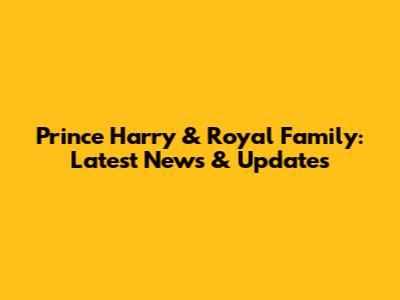 Prince Harry & Royal Family: Latest News & Updates