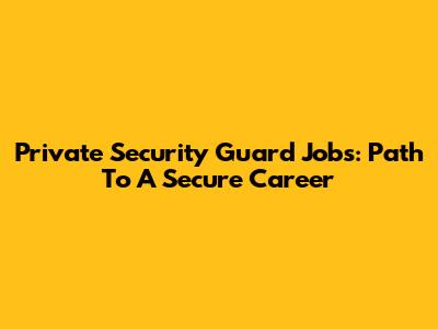 Private Security Guard Jobs: Path To A Secure Career