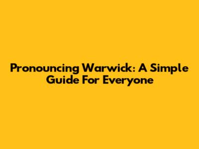 Pronouncing Warwick: A Simple Guide For Everyone