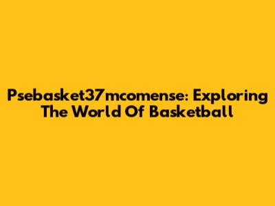 Psebasket37mcomense: Exploring The World Of Basketball