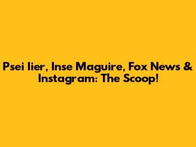 Psei Iier, Inse Maguire, Fox News & Instagram: The Scoop!