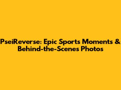 PseiReverse: Epic Sports Moments & Behind-the-Scenes Photos