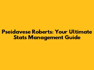 Pseidavese Roberts: Your Ultimate Stats Management Guide