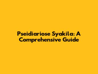 Pseidiariose Syakila: A Comprehensive Guide