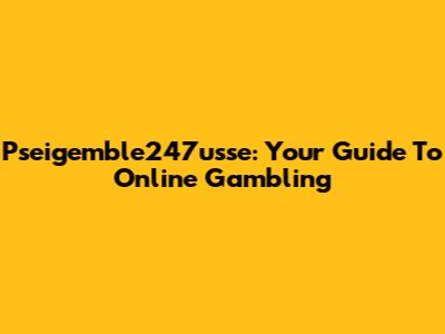 Pseigemble247usse: Your Guide To Online Gambling