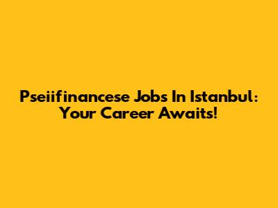Pseiifinancese Jobs In Istanbul: Your Career Awaits!