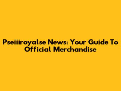 Pseiiiroyalse News: Your Guide To Official Merchandise