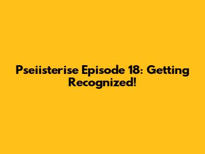 Pseiisterise Episode 18: Getting Recognized!