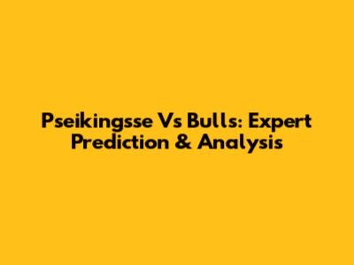 Pseikingsse Vs Bulls: Expert Prediction & Analysis
