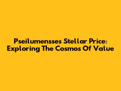 Pseilumensse's Stellar Price: Exploring The Cosmos Of Value