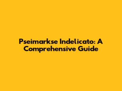 Pseimarkse Indelicato: A Comprehensive Guide