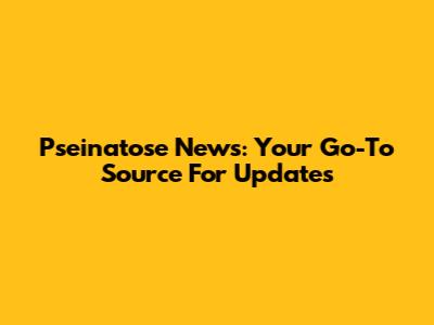 Pseinatose News: Your Go-To Source For Updates