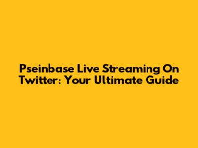 Pseinbase Live Streaming On Twitter: Your Ultimate Guide