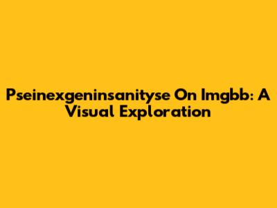 Pseinexgeninsanityse On Imgbb: A Visual Exploration