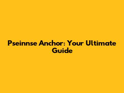 Pseinnse Anchor: Your Ultimate Guide